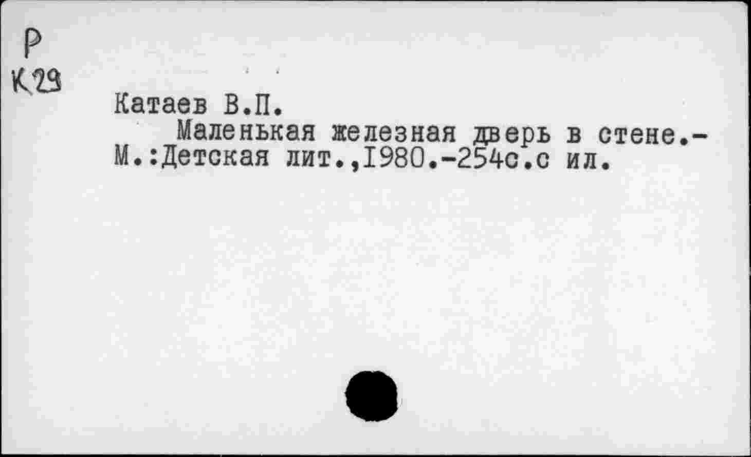 ﻿р
К28
Катаев В.П.
Маленькая железная дверь в стене.-М.:Детская лит.,1980.-254с.с ил.